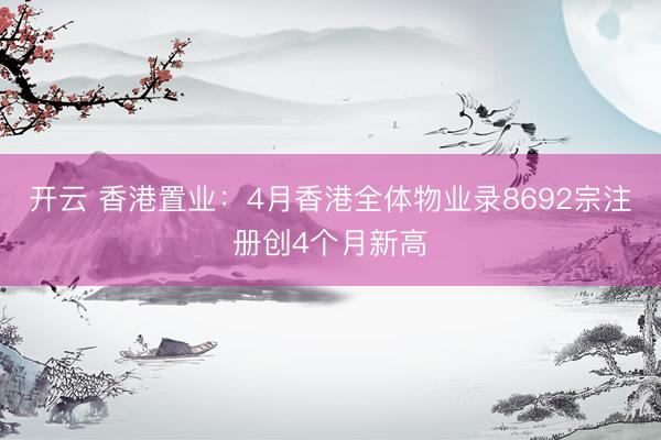 开云 香港置业：4月香港全体物业录8692宗注册创4个月新高