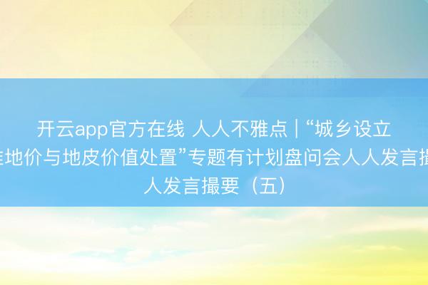 开云app官方在线 人人不雅点 | “城乡设立用地基准地价与地皮价值处置”专题有计划盘问会人人发言撮要（五）