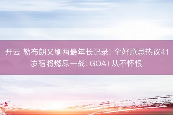 开云 勒布朗又刷两最年长记录! 全好意思热议41岁宿将燃尽一战: GOAT从不怀恨