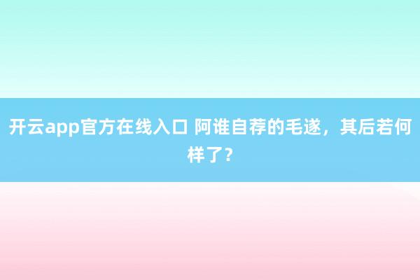 开云app官方在线入口 阿谁自荐的毛遂，其后若何样了？