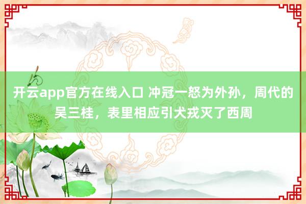 开云app官方在线入口 冲冠一怒为外孙,周代的吴三桂,表里相应引犬戎灭了西周