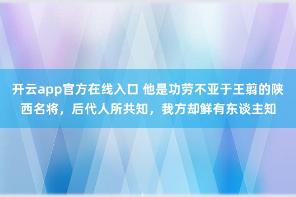 开云app官方在线入口 他是功劳不亚于王翦的陕西名将，后代人所共知，我方却鲜有东谈主知