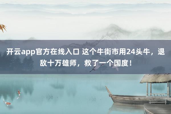 开云app官方在线入口 这个牛街市用24头牛，退敌十万雄师，救了一个国度！