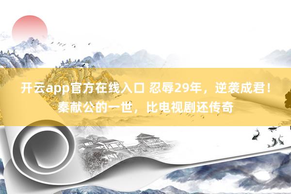 开云app官方在线入口 忍辱29年，逆袭成君！秦献公的一世，比电视剧还传奇
