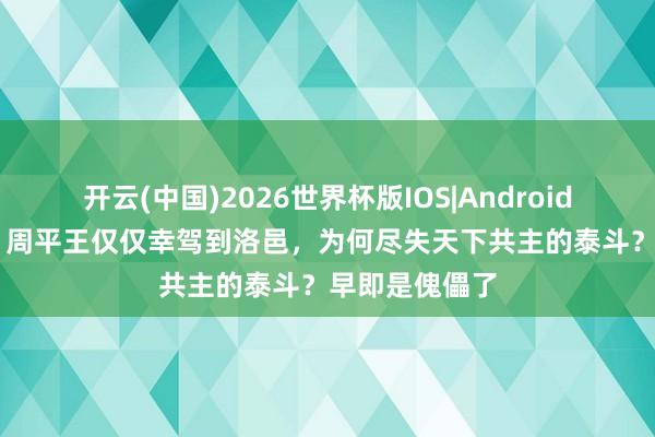 开云(中国)2026世界杯版IOS|Android手机app下载 周平王仅仅幸驾到洛邑，为何尽失天下共主的泰斗？早即是傀儡了