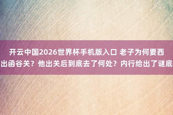 开云中国2026世界杯手机版入口 老子为何要西出函谷关？他出关后到底去了何处？内行给出了谜底