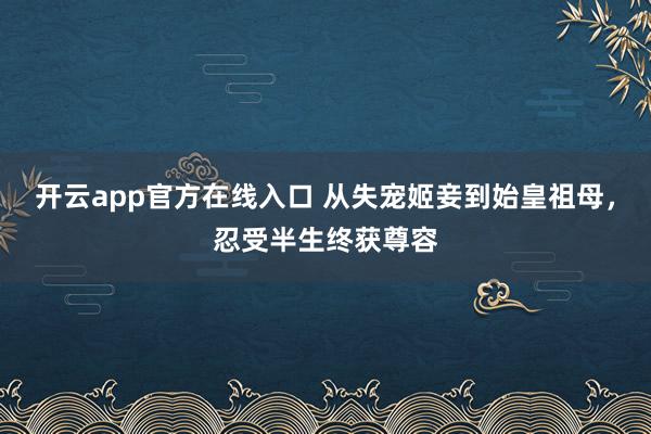 开云app官方在线入口 从失宠姬妾到始皇祖母,忍受半生终获尊容