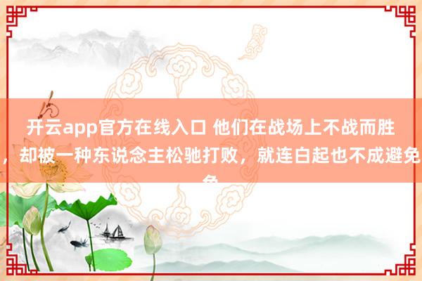 开云app官方在线入口 他们在战场上不战而胜，却被一种东说念主松驰打败，就连白起也不成避免
