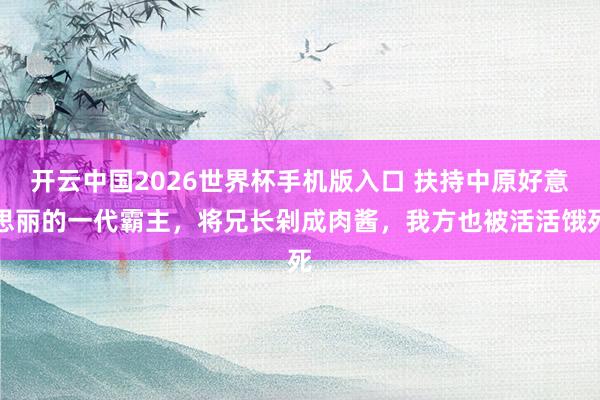 开云中国2026世界杯手机版入口 扶持中原好意思丽的一代霸主，将兄长剁成肉酱，我方也被活活饿死