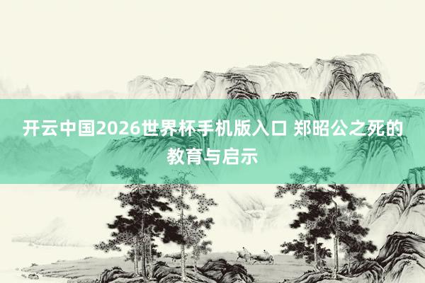 开云中国2026世界杯手机版入口 郑昭公之死的教育与启示