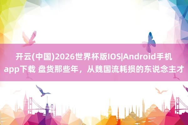 开云(中国)2026世界杯版IOS|Android手机app下载 盘货那些年，从魏国流耗损的东说念主才