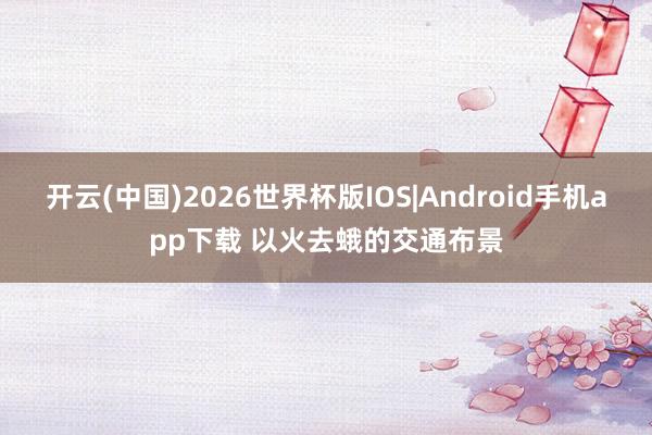 开云(中国)2026世界杯版IOS|Android手机app下载 以火去蛾的交通布景
