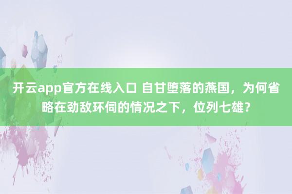 开云app官方在线入口 自甘堕落的燕国，为何省略在劲敌环伺的情况之下，位列七雄？
