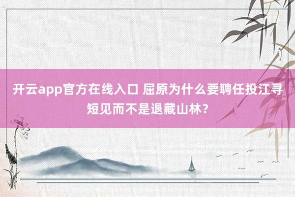 开云app官方在线入口 屈原为什么要聘任投江寻短见而不是退藏山林?