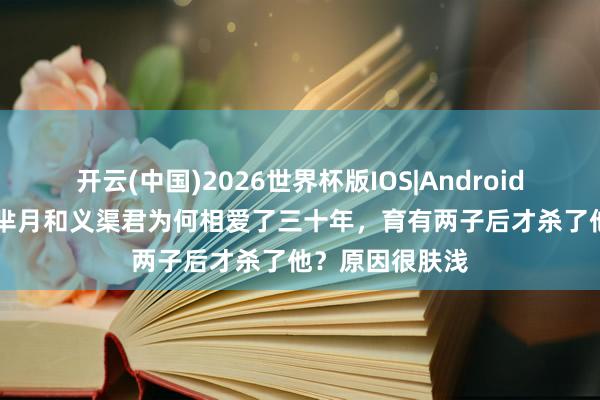 开云(中国)2026世界杯版IOS|Android手机app下载 芈月和义渠君为何相爱了三十年,育有两子后才杀了他?原因很肤浅