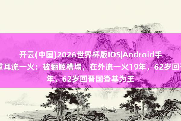 开云(中国)2026世界杯版IOS|Android手机app下载 重耳流一火：被骊姬糟塌，在外流一火19年，62岁回晋国登基为王