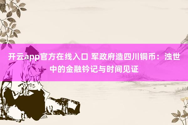 开云app官方在线入口 军政府造四川铜币：浊世中的金融钤记与时间见证