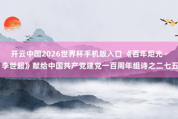 开云中国2026世界杯手机版入口 《百年炬光 · 李世超》献给中国共产党建党一百周年组诗之二七五