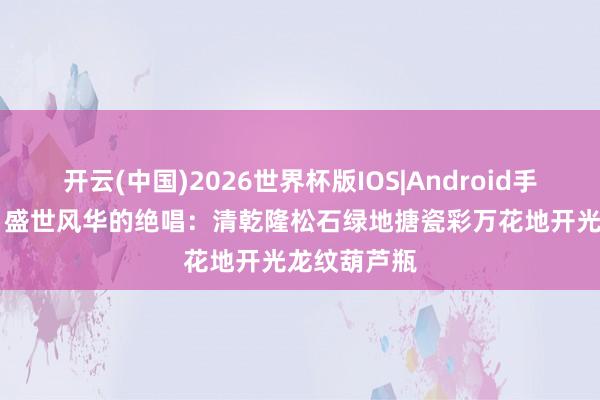 开云(中国)2026世界杯版IOS|Android手机app下载 盛世风华的绝唱:清乾隆松石绿地搪瓷彩万花地开光龙纹葫芦瓶