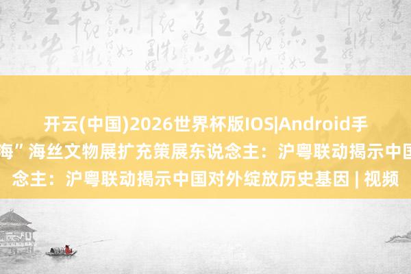 开云(中国)2026世界杯版IOS|Android手机app下载 专访“百川汇海”海丝文物展扩充策展东说念主:沪粤联动揭示中国对外绽放历史基因 | 视频