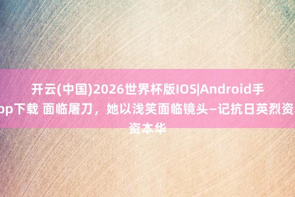 开云(中国)2026世界杯版IOS|Android手机app下载 面临屠刀，她以浅笑面临镜头—记抗日英烈资本华