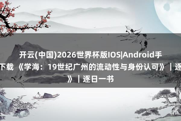 开云(中国)2026世界杯版IOS|Android手机app下载 《学海：19世纪广州的流动性与身份认可》｜逐日一书
