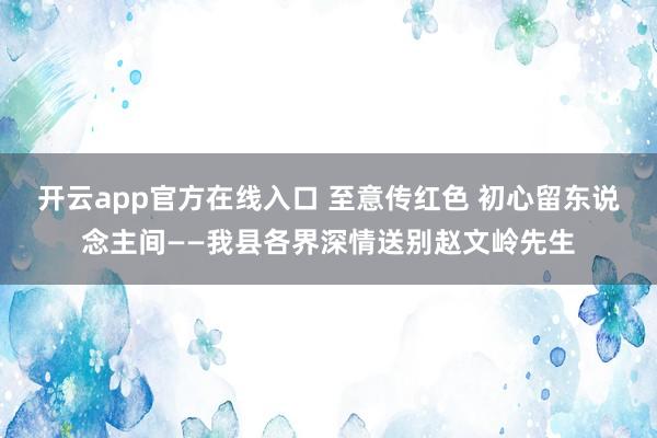 开云app官方在线入口 至意传红色 初心留东说念主间——我县各界深情送别赵文岭先生