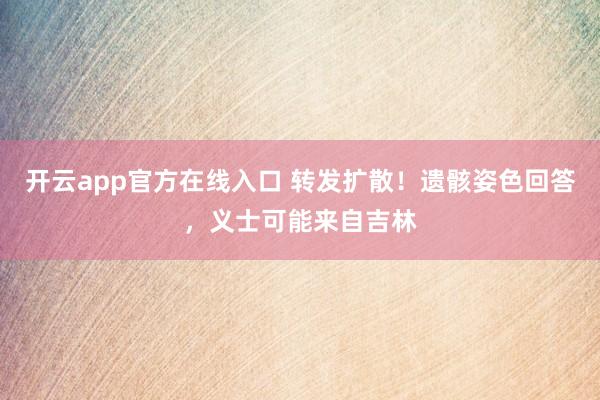 开云app官方在线入口 转发扩散！遗骸姿色回答，义士可能来自吉林
