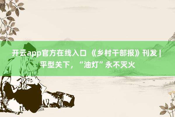 开云app官方在线入口 《乡村干部报》刊发 | 平型关下,“油灯”永不灭火