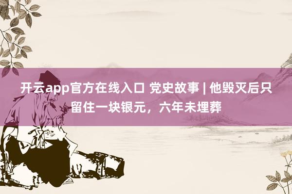 开云app官方在线入口 党史故事 | 他毁灭后只留住一块银元，六年未埋葬