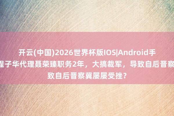 开云(中国)2026世界杯版IOS|Android手机app下载 程子华代理聂荣臻职务2年，大搞裁军，导致自后晋察冀屡屡受挫？