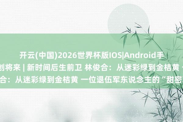 开云(中国)2026世界杯版IOS|Android手机app下载 蝶变柳州・青创将来 | 新时间后生前卫 林俊合:从迷彩绿到金桔黄 一位退伍军东说念主的“甜密冲锋”