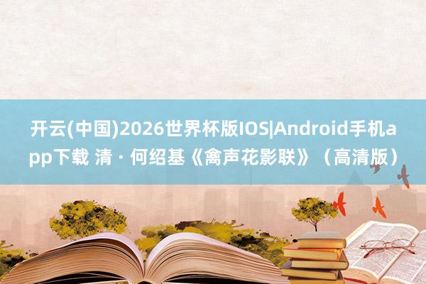 开云(中国)2026世界杯版IOS|Android手机app下载 清 · 何绍基《禽声花影联》（高清版）