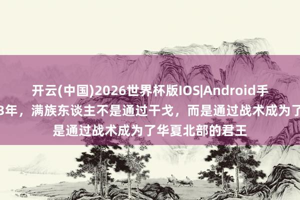 开云(中国)2026世界杯版IOS|Android手机app下载 1643年，满族东谈主不是通过干戈，而是通过战术成为了华夏北部的君王