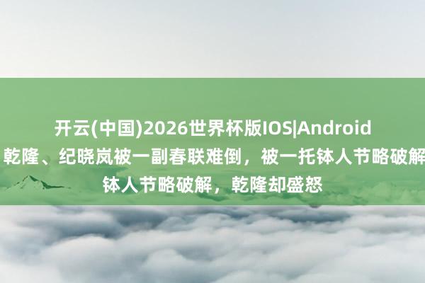 开云(中国)2026世界杯版IOS|Android手机app下载 乾隆、纪晓岚被一副春联难倒，被一托钵人节略破解，乾隆却盛怒