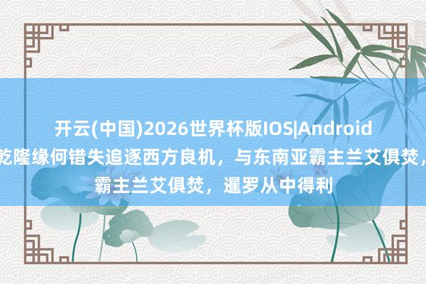 开云(中国)2026世界杯版IOS|Android手机app下载 乾隆缘何错失追逐西方良机，与东南亚霸主兰艾俱焚，暹罗从中得利