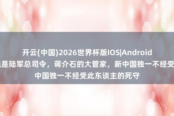 开云(中国)2026世界杯版IOS|Android手机app下载 他是陆军总司令，蒋介石的大管家，新中国独一不经受此东谈主的死守