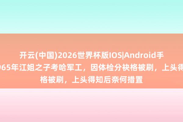 开云(中国)2026世界杯版IOS|Android手机app下载 1965年江姐之子考哈军工,因体检分袂格被刷,上头得知后奈何措置