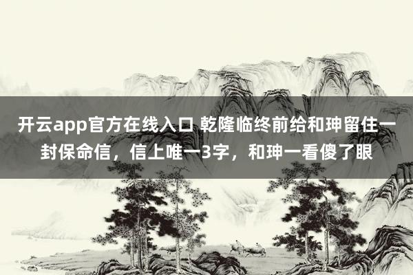 开云app官方在线入口 乾隆临终前给和珅留住一封保命信，信上唯一3字，和珅一看傻了眼
