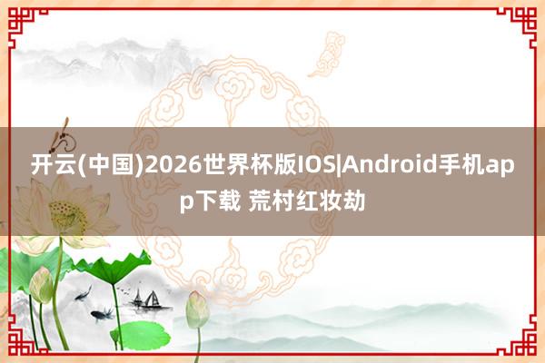 开云(中国)2026世界杯版IOS|Android手机app下载 荒村红妆劫