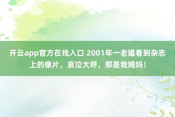 开云app官方在线入口 2001年一老媪看到杂志上的像片，哀泣大呼，那是我姆妈！