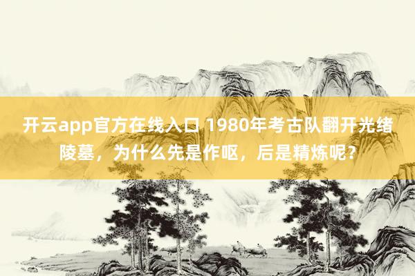 开云app官方在线入口 1980年考古队翻开光绪陵墓，为什么先是作呕，后是精炼呢？
