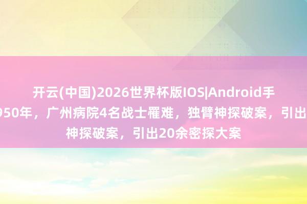 开云(中国)2026世界杯版IOS|Android手机app下载 1950年，广州病院4名战士罹难，独臂神探破案，引出20余密探大案