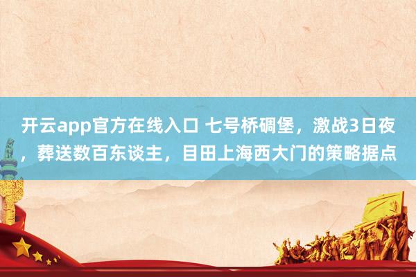 开云app官方在线入口 七号桥碉堡，激战3日夜，葬送数百东谈主，目田上海西大门的策略据点