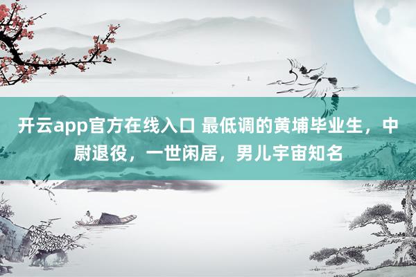 开云app官方在线入口 最低调的黄埔毕业生,中尉退役,一世闲居,男儿宇宙知名