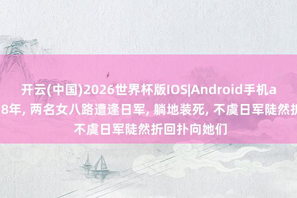开云(中国)2026世界杯版IOS|Android手机app下载 1938年， 两名女八路遭逢日军， 躺地装死， 不虞日军陡然折回扑向她们