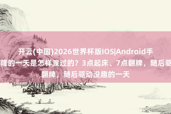 开云(中国)2026世界杯版IOS|Android手机app下载 乾隆的一天是怎样渡过的？3点起床、7点翻牌，随后驱动没趣的一天