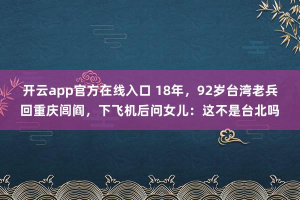 开云app官方在线入口 18年,92岁台湾老兵回重庆闾阎,下飞机后问女儿:这不是台北吗