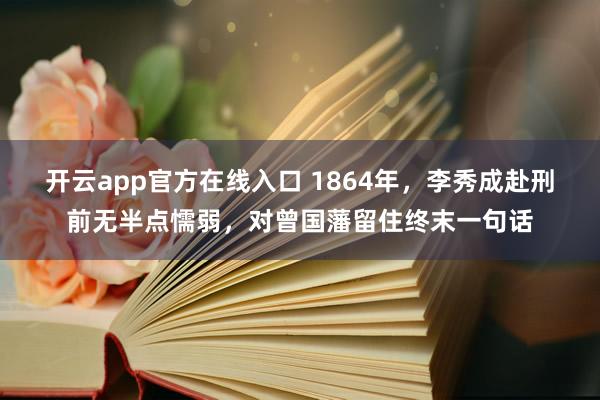 开云app官方在线入口 1864年，李秀成赴刑前无半点懦弱，对曾国藩留住终末一句话