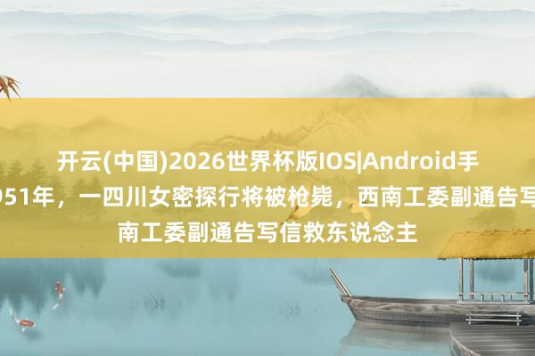 开云(中国)2026世界杯版IOS|Android手机app下载 1951年，一四川女密探行将被枪毙，西南工委副通告写信救东说念主